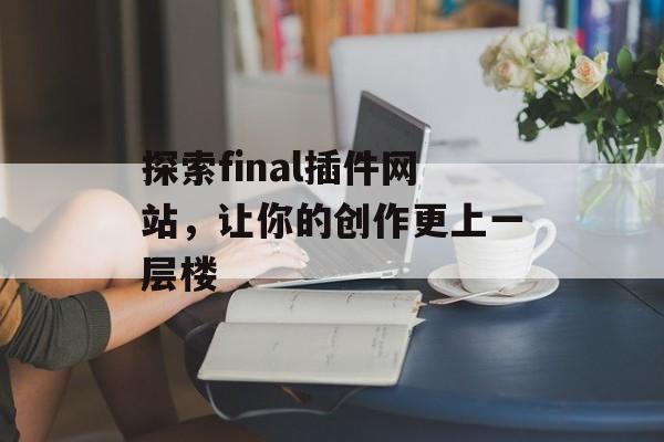 探索final插件网站,让你的创作更上一层楼 探索final插件网站,让你的创作更上一层楼