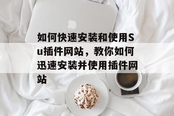 如何快速安装和使用Su插件网站,教你如何迅速安装并使用插件网站 如何快速安装和使用Su插件网站,教你如何迅速安装并使用插件网站