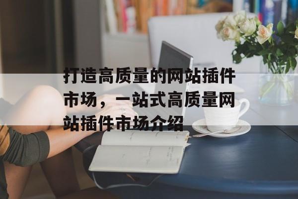 打造高质量的网站插件市场,一站式高质量网站插件市场介绍 打造高质量的网站插件市场,一站式高质量网站插件市场介绍