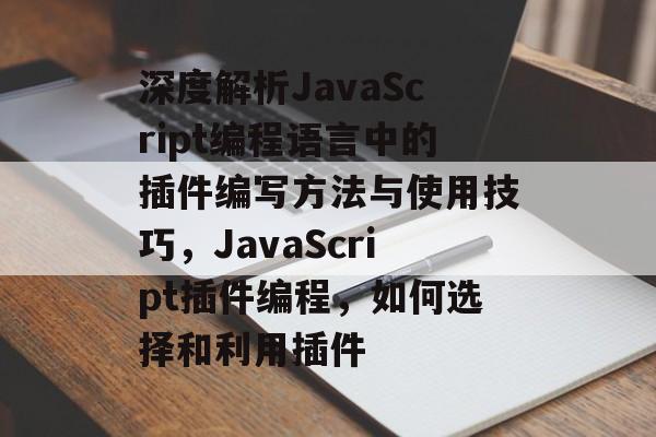 深度解析JavaScript编程语言中的插件编写方法与使用技巧,JavaScript插件编程,如何选择和利用插件 深度解析JavaScript编程语言中的插件编写方法与使用技巧,JavaScript插件编程,如何选择和利用插件