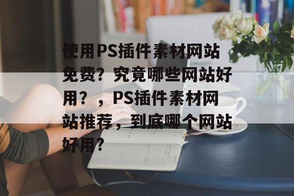 使用PS插件素材网站免费?究竟哪些网站好用?,PS插件素材网站推荐,到底哪个网站好用? 使用PS插件素材网站免费?究竟哪些网站好用?,PS插件素材网站推荐,到底哪个网站好用?