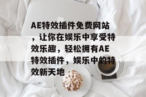 AE特效插件免费网站,让你在娱乐中享受特效乐趣,轻松拥有AE特效插件,娱乐中的特效新天地 AE特效插件免费网站,让你在娱乐中享受特效乐趣,轻松拥有AE特效插件,娱乐中的特效新天地