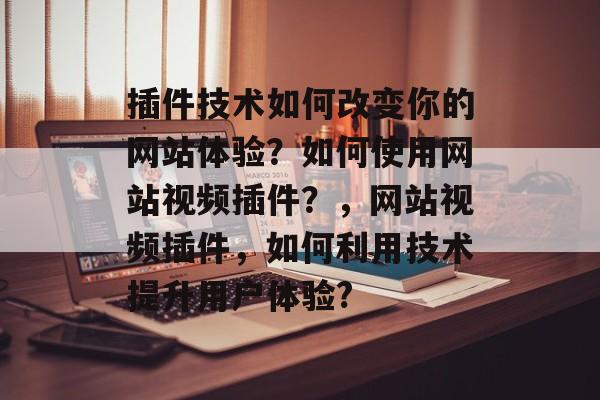 插件技术如何改变你的网站体验?如何使用网站视频插件?,网站视频插件,如何利用技术提升用户体验? 插件技术如何改变你的网站体验?如何使用网站视频插件?,网站视频插件,如何利用技术提升用户体验?