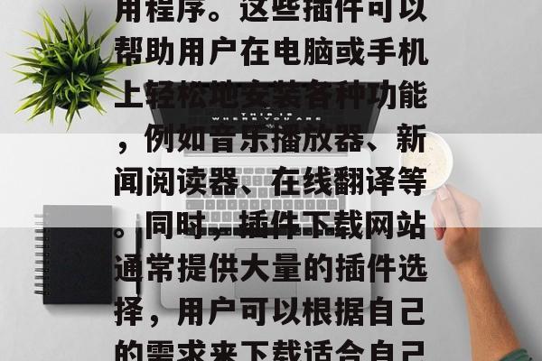 插件下载网站是一款为用户提供方便快捷的安装和管理插件服务的应用程序。这些插件可以帮助用户在电脑或手机上轻松地安装各种功能,例如音乐播放器、新闻阅读器、在线翻译等。同时,插件下载网站通常提供大量的插件选择,用户可以根据自己的需求来下载适合自己的插件。,轻松下载插件,插件下载网站推荐及使用指南 插件下载网站是一款为用户提供方便快捷的安装和管理插件服务的应用程序。这些插件可以帮助用户在电脑或手机上轻松地安装各种功能,例如音乐播放器、新闻阅读器、在线翻译等。同时,插件下载网站通常提供大量的插件选择,用户可以根据自己的需求来下载适合自己的插件。,轻松下载插件,插件下载网站推荐及使用指南