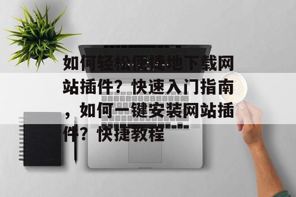 如何轻松便捷地下载网站插件？快速入门指南，如何一键安装网站插件？快捷教程