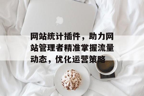 网站统计插件,助力网站管理者精准掌握流量动态,优化运营策略 网站统计插件,助力网站管理者精准掌握流量动态,优化运营策略