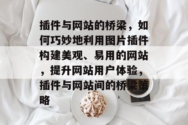 插件与网站的桥梁,如何巧妙地利用图片插件构建美观、易用的网站,提升网站用户体验,插件与网站间的桥梁策略 插件与网站的桥梁,如何巧妙地利用图片插件构建美观、易用的网站,提升网站用户体验,插件与网站间的桥梁策略
