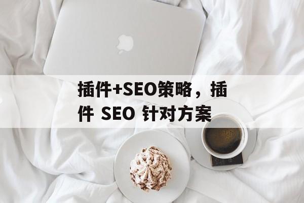 插件+SEO策略,插件 SEO 针对方案 插件+SEO策略,插件 SEO 针对方案