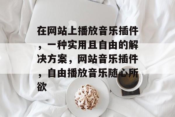 在网站上播放音乐插件,一种实用且自由的解决方案,网站音乐插件,自由播放音乐随心所欲 在网站上播放音乐插件,一种实用且自由的解决方案,网站音乐插件,自由播放音乐随心所欲