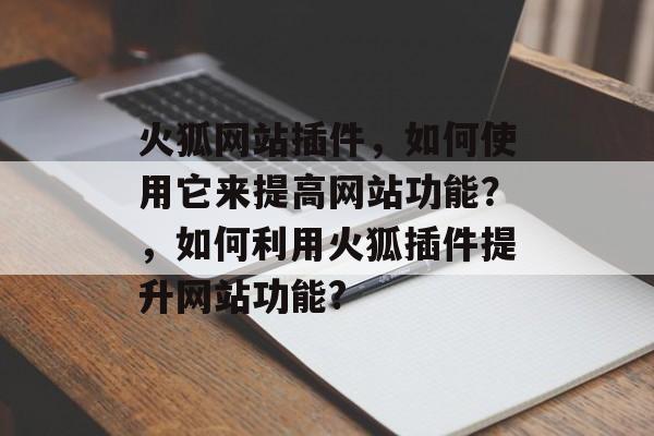 火狐网站插件,如何使用它来提高网站功能?,如何利用火狐插件提升网站功能? 火狐网站插件,如何使用它来提高网站功能?,如何利用火狐插件提升网站功能?
