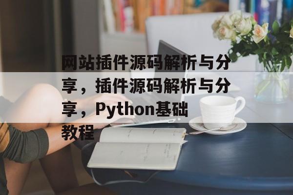 网站插件源码解析与分享,插件源码解析与分享,Python基础教程 网站插件源码解析与分享,插件源码解析与分享,Python基础教程