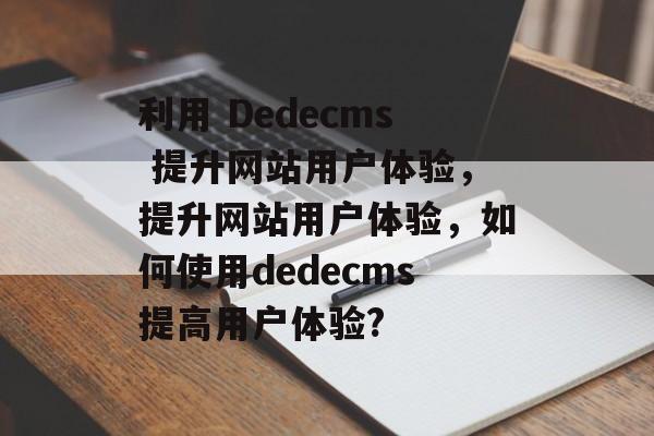 利用 Dedecms 提升网站用户体验,提升网站用户体验,如何使用dedecms提高用户体验? 利用 Dedecms 提升网站用户体验,提升网站用户体验,如何使用dedecms提高用户体验?
