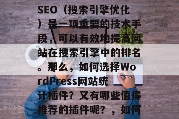 在如今互联网上,网站的流量和用户量直接影响到其生存和发展。而SEO(搜索引擎优化)是一项重要的技术手段,可以有效地提高网站在搜索引擎中的排名。那么,如何选择WordPress网站统计插件?又有哪些值得推荐的插件呢?,如何选择WordPress网站统计插件?SEO插件推荐 在如今互联网上,网站的流量和用户量直接影响到其生存和发展。而SEO(搜索引擎优化)是一项重要的技术手段,可以有效地提高网站在搜索引擎中的排名。那么,如何选择WordPress网站统计插件?又有哪些值得推荐的插件呢?,如何选择WordPress网站统计插件?SEO插件推荐