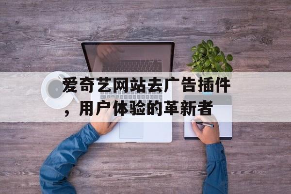 爱奇艺网站去广告插件,用户体验的革新者 爱奇艺网站去广告插件,用户体验的革新者