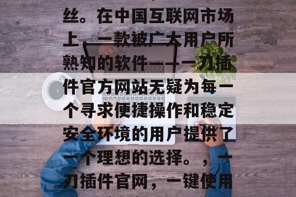 刀锋无寸铁，割肉如游丝。在中国互联网市场上，一款被广大用户所熟知的软件——一刀插件官方网站无疑为每一个寻求便捷操作和稳定安全环境的用户提供了一个理想的选择。，一刀插件官网，一键使用，优质服务！