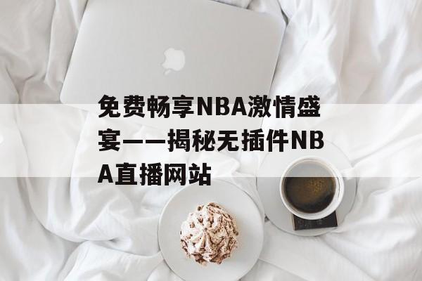 免费畅享NBA激情盛宴——揭秘无插件NBA直播网站 免费畅享NBA激情盛宴——揭秘无插件NBA直播网站