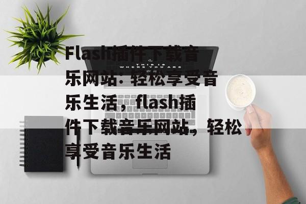 Flash插件下载音乐网站: 轻松享受音乐生活，flash插件下载音乐网站，轻松享受音乐生活
