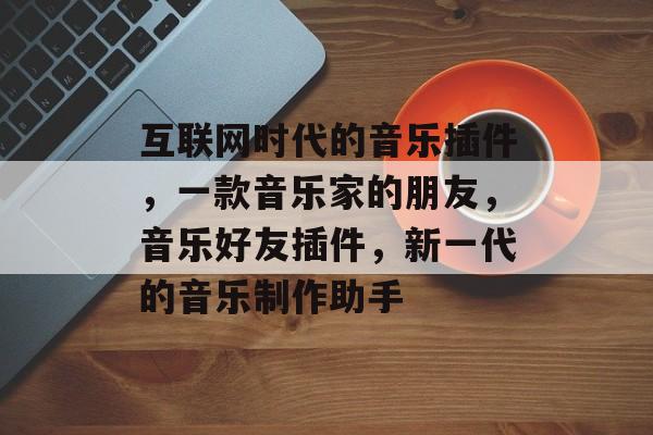 互联网时代的音乐插件,一款音乐家的朋友,音乐好友插件,新一代的音乐制作助手 互联网时代的音乐插件,一款音乐家的朋友,音乐好友插件,新一代的音乐制作助手