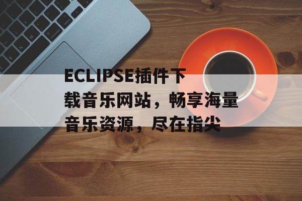 ECLIPSE插件下载音乐网站,畅享海量音乐资源,尽在指尖 ECLIPSE插件下载音乐网站,畅享海量音乐资源,尽在指尖
