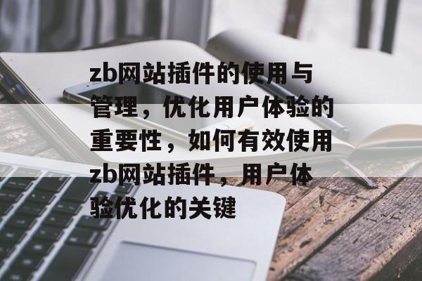 zb网站插件的使用与管理,优化用户体验的重要性,如何有效使用zb网站插件,用户体验优化的关键 zb网站插件的使用与管理,优化用户体验的重要性,如何有效使用zb网站插件,用户体验优化的关键