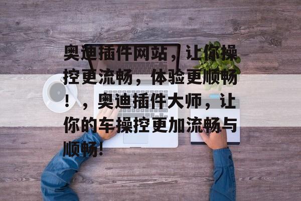 奥迪插件网站,让你操控更流畅,体验更顺畅!,奥迪插件大师,让你的车操控更加流畅与顺畅! 奥迪插件网站,让你操控更流畅,体验更顺畅!,奥迪插件大师,让你的车操控更加流畅与顺畅!