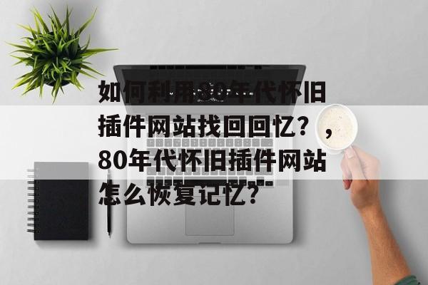 如何利用80年代怀旧插件网站找回回忆?,80年代怀旧插件网站怎么恢复记忆? 如何利用80年代怀旧插件网站找回回忆?,80年代怀旧插件网站怎么恢复记忆?