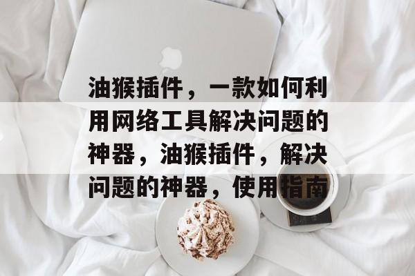 油猴插件，一款如何利用网络工具解决问题的神器，油猴插件，解决问题的神器，使用指南