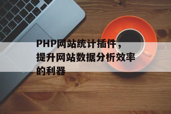 PHP网站统计插件,提升网站数据分析效率的利器 PHP网站统计插件,提升网站数据分析效率的利器