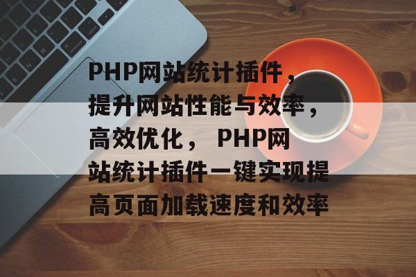 PHP网站统计插件,提升网站性能与效率,高效优化, PHP网站统计插件一键实现提高页面加载速度和效率 PHP网站统计插件,提升网站性能与效率,高效优化, PHP网站统计插件一键实现提高页面加载速度和效率