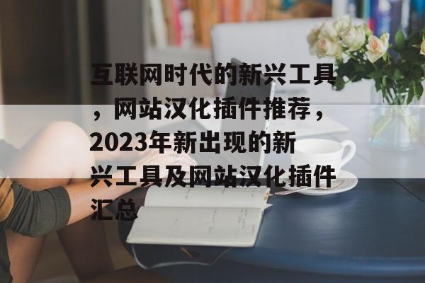 互联网时代的新兴工具,网站汉化插件推荐,2023年新出现的新兴工具及网站汉化插件汇总 互联网时代的新兴工具,网站汉化插件推荐,2023年新出现的新兴工具及网站汉化插件汇总