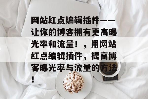 网站红点编辑插件——让你的博客拥有更高曝光率和流量!,用网站红点编辑插件,提高博客曝光率与流量的方法! 网站红点编辑插件——让你的博客拥有更高曝光率和流量!,用网站红点编辑插件,提高博客曝光率与流量的方法!