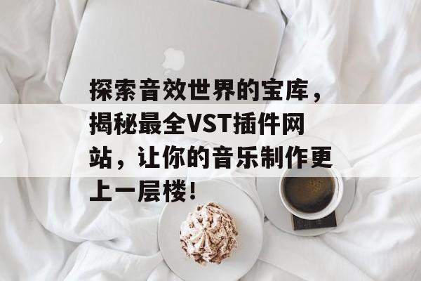 探索音效世界的宝库,揭秘最全VST插件网站,让你的音乐制作更上一层楼! 探索音效世界的宝库,揭秘最全VST插件网站,让你的音乐制作更上一层楼!