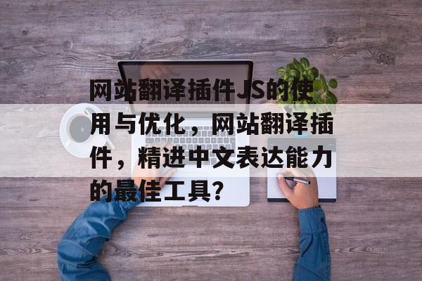 网站翻译插件JS的使用与优化,网站翻译插件,精进中文表达能力的最佳工具? 网站翻译插件JS的使用与优化,网站翻译插件,精进中文表达能力的最佳工具?