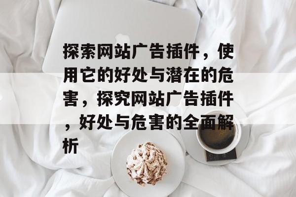 探索网站广告插件，使用它的好处与潜在的危害，探究网站广告插件，好处与危害的全面解析