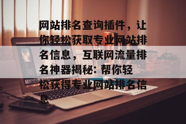 网站排名查询插件,让你轻松获取专业网站排名信息,互联网流量排名神器揭秘: 帮你轻松获得专业网站排名信息 网站排名查询插件,让你轻松获取专业网站排名信息,互联网流量排名神器揭秘: 帮你轻松获得专业网站排名信息