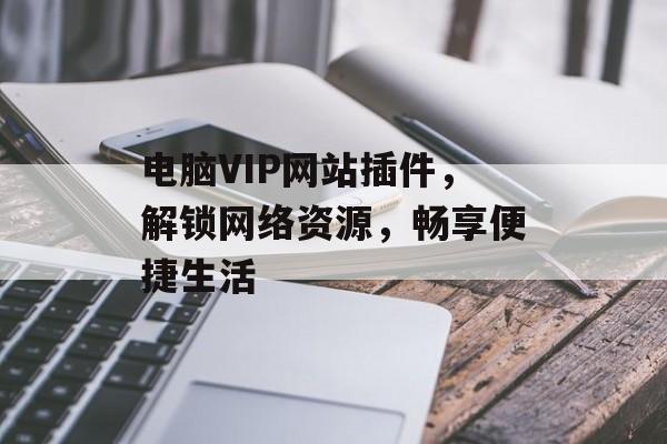 电脑VIP网站插件,解锁网络资源,畅享便捷生活 电脑VIP网站插件,解锁网络资源,畅享便捷生活