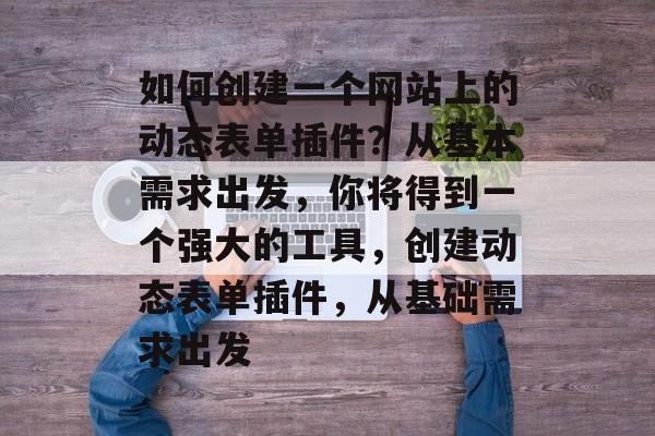 如何创建一个网站上的动态表单插件?从基本需求出发,你将得到一个强大的工具,创建动态表单插件,从基础需求出发 如何创建一个网站上的动态表单插件?从基本需求出发,你将得到一个强大的工具,创建动态表单插件,从基础需求出发