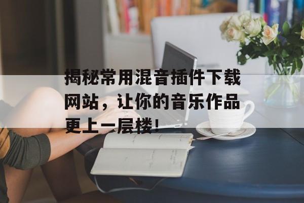 揭秘常用混音插件下载网站,让你的音乐作品更上一层楼! 揭秘常用混音插件下载网站,让你的音乐作品更上一层楼!