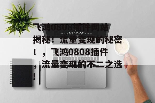 飞鸿0808插件网站揭秘！流量变现的秘密！，飞鸿0808插件，流量变现的不二之选!