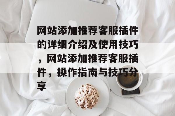 网站添加推荐客服插件的详细介绍及使用技巧,网站添加推荐客服插件,操作指南与技巧分享 网站添加推荐客服插件的详细介绍及使用技巧,网站添加推荐客服插件,操作指南与技巧分享