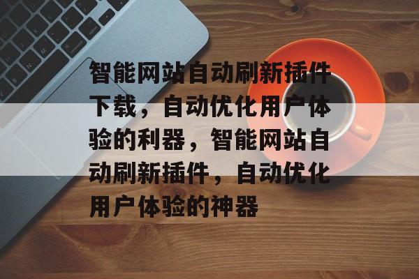 智能网站自动刷新插件下载，自动优化用户体验的利器，智能网站自动刷新插件，自动优化用户体验的神器