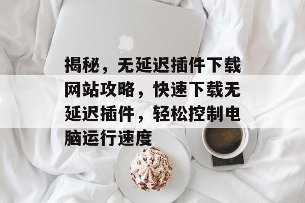 揭秘,无延迟插件下载网站攻略,快速下载无延迟插件,轻松控制电脑运行速度 揭秘,无延迟插件下载网站攻略,快速下载无延迟插件,轻松控制电脑运行速度