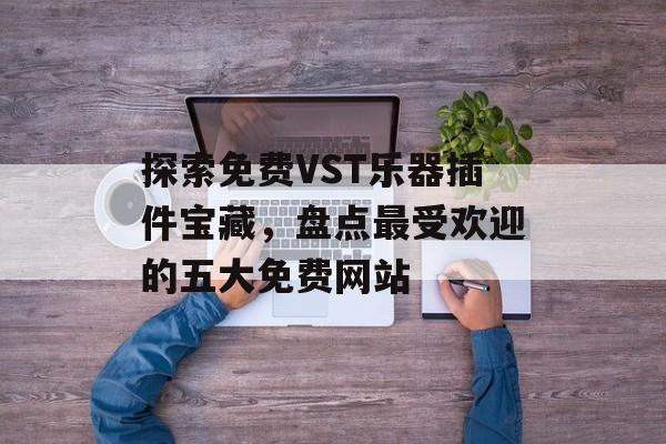 探索免费VST乐器插件宝藏,盘点最受欢迎的五大免费网站 探索免费VST乐器插件宝藏,盘点最受欢迎的五大免费网站