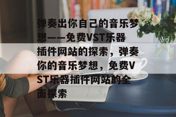 弹奏出你自己的音乐梦想——免费VST乐器插件网站的探索,弹奏你的音乐梦想,免费VST乐器插件网站的全面探索 弹奏出你自己的音乐梦想——免费VST乐器插件网站的探索,弹奏你的音乐梦想,免费VST乐器插件网站的全面探索
