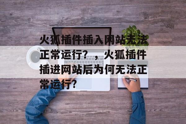 火狐插件插入网站无法正常运行？，火狐插件插进网站后为何无法正常运行?