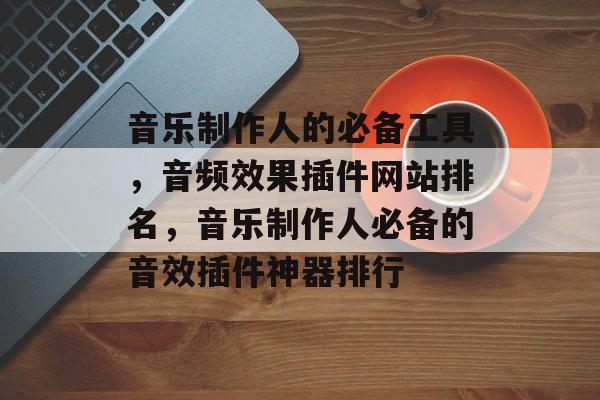 音乐制作人的必备工具,音频效果插件网站排名,音乐制作人必备的音效插件神器排行 音乐制作人的必备工具,音频效果插件网站排名,音乐制作人必备的音效插件神器排行