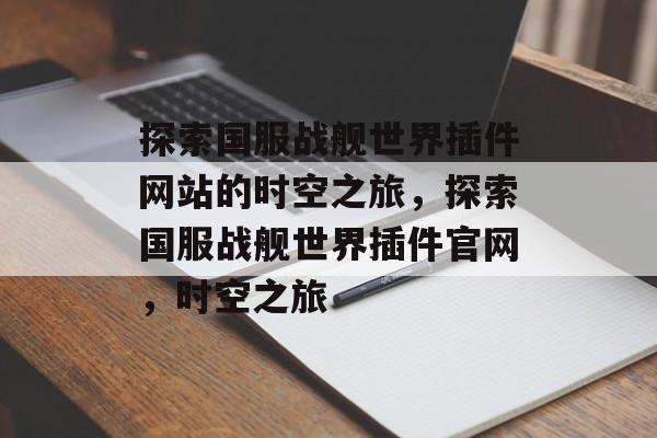 探索国服战舰世界插件网站的时空之旅，探索国服战舰世界插件官网，时空之旅