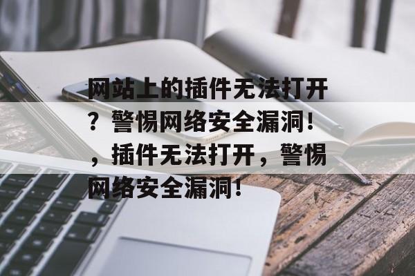 网站上的插件无法打开?警惕网络安全漏洞!,插件无法打开,警惕网络安全漏洞! 网站上的插件无法打开?警惕网络安全漏洞!,插件无法打开,警惕网络安全漏洞!