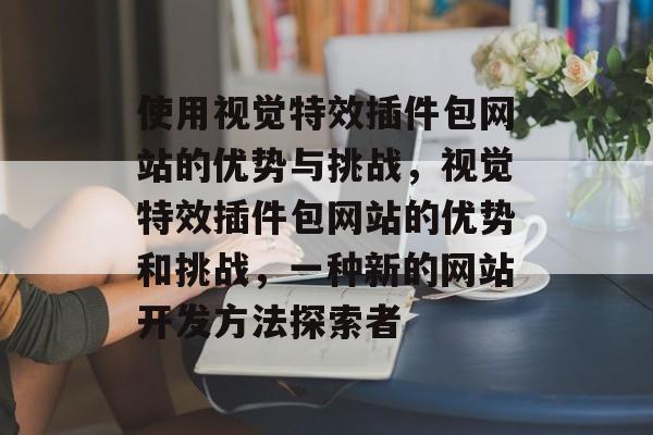 使用视觉特效插件包网站的优势与挑战,视觉特效插件包网站的优势和挑战,一种新的网站开发方法探索者 使用视觉特效插件包网站的优势与挑战,视觉特效插件包网站的优势和挑战,一种新的网站开发方法探索者