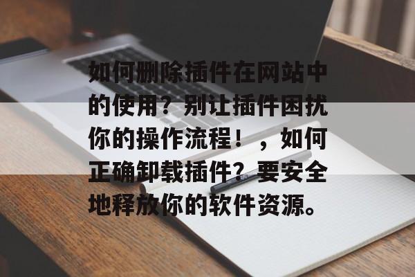 如何删除插件在网站中的使用?别让插件困扰你的操作流程!,如何正确卸载插件?要安全地释放你的软件资源。 如何删除插件在网站中的使用?别让插件困扰你的操作流程!,如何正确卸载插件?要安全地释放你的软件资源。